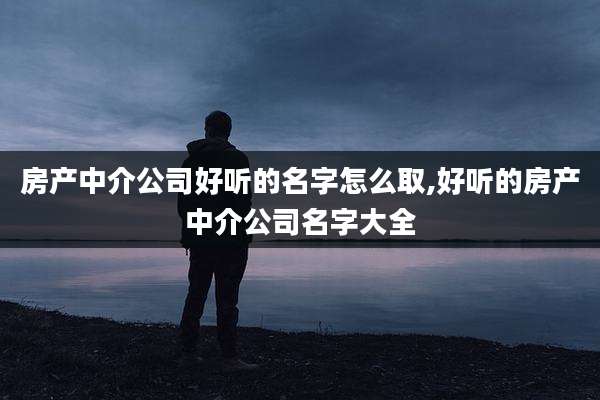 房产中介公司好听的名字怎么取,好听的房产中介公司名字大全
