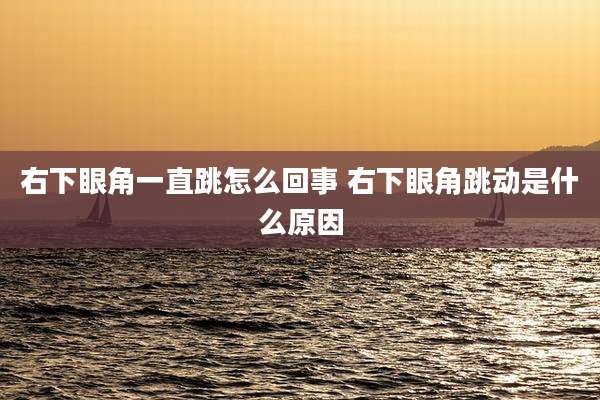 右下眼角一直跳怎么回事 右下眼角跳动是什么原因