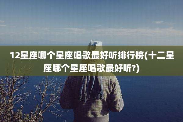 12星座哪个星座唱歌最好听排行榜(十二星座哪个星座唱歌最好听?)