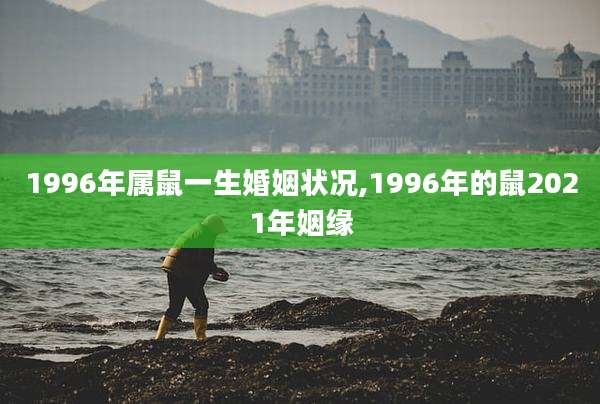 1996年属鼠一生婚姻状况,1996年的鼠2021年姻缘