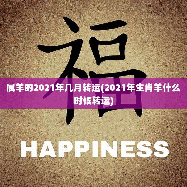 属羊的2021年几月转运(2021年生肖羊什么时候转运)