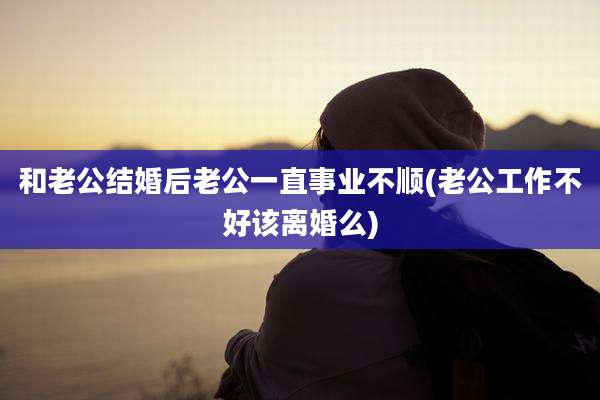 和老公结婚后老公一直事业不顺(老公工作不好该离婚么)