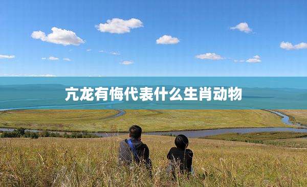 亢龙有悔代表什么生肖动物