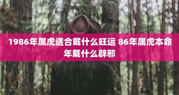 1986年属虎适合戴什么旺运 86年属虎本命年戴什么辟邪