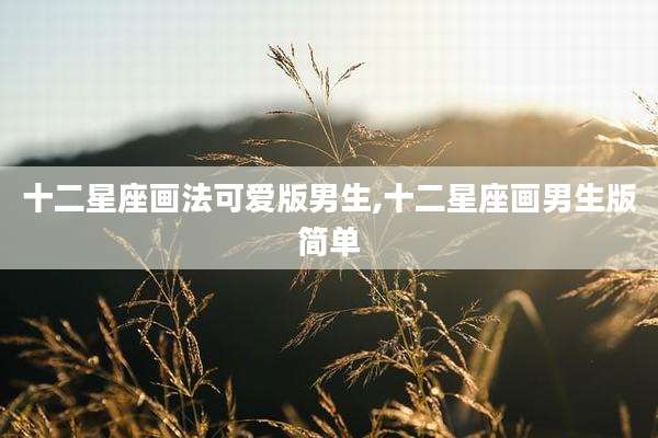 十二星座画法可爱版男生,十二星座画男生版简单