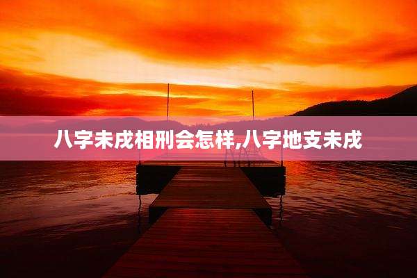 八字未戌相刑会怎样,八字地支未戌
