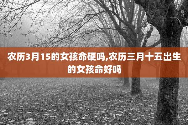 农历3月15的女孩命硬吗,农历三月十五出生的女孩命好吗
