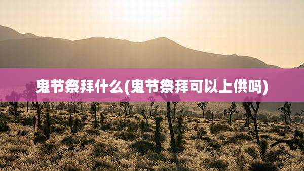 鬼节祭拜什么(鬼节祭拜可以上供吗)