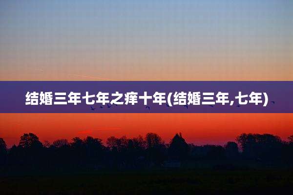 结婚三年七年之痒十年(结婚三年,七年)