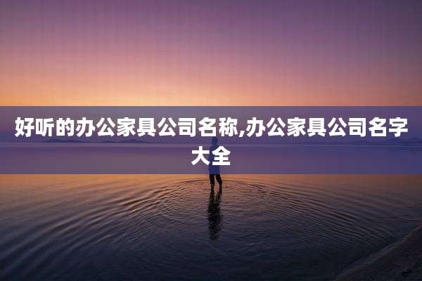 好听的办公家具公司名称,办公家具公司名字大全
