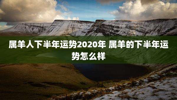属羊人下半年运势2020年 属羊的下半年运势怎么样