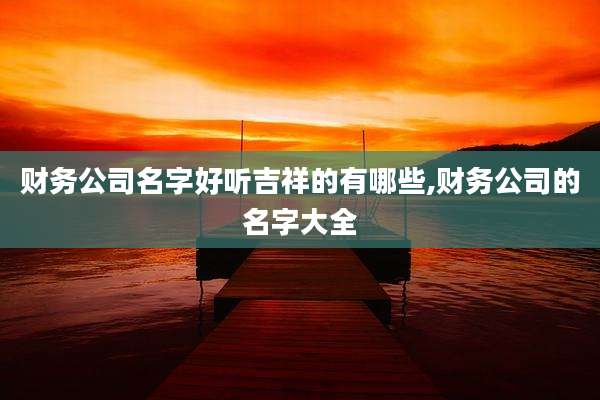 财务公司名字好听吉祥的有哪些,财务公司的名字大全