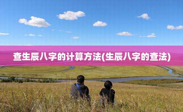 查生辰八字的计算方法(生辰八字的查法)