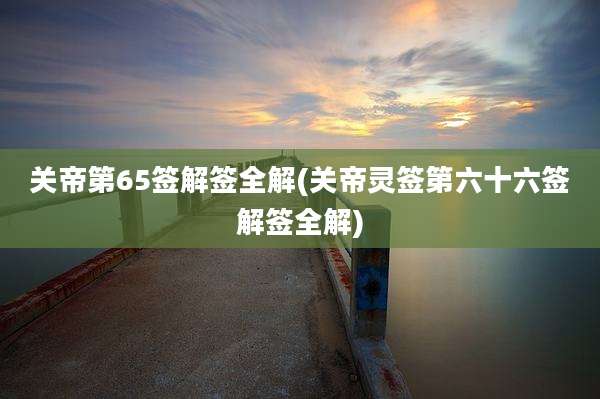 关帝第65签解签全解(关帝灵签第六十六签解签全解)