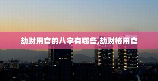 劫财用官的八字有哪些,劫财格用官