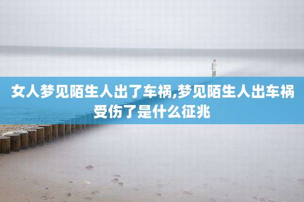 女人梦见陌生人出了车祸,梦见陌生人出车祸受伤了是什么征兆
