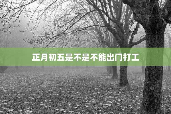 正月初五是不是不能出门打工