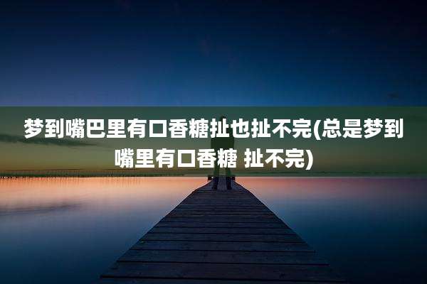 梦到嘴巴里有口香糖扯也扯不完(总是梦到嘴里有口香糖 扯不完)