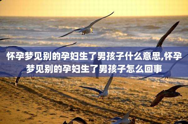怀孕梦见别的孕妇生了男孩子什么意思,怀孕梦见别的孕妇生了男孩子怎么回事