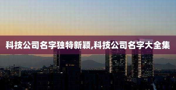 科技公司名字独特新颖,科技公司名字大全集