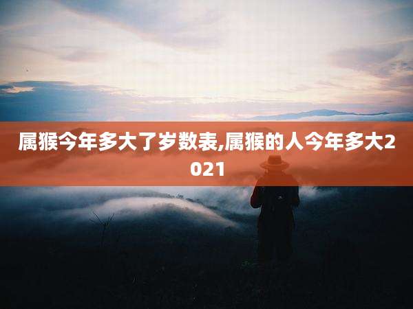 属猴今年多大了岁数表,属猴的人今年多大2021