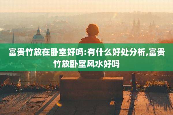 富贵竹放在卧室好吗:有什么好处分析,富贵竹放卧室风水好吗