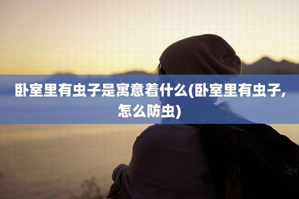 卧室里有虫子是寓意着什么(卧室里有虫子,怎么防虫)