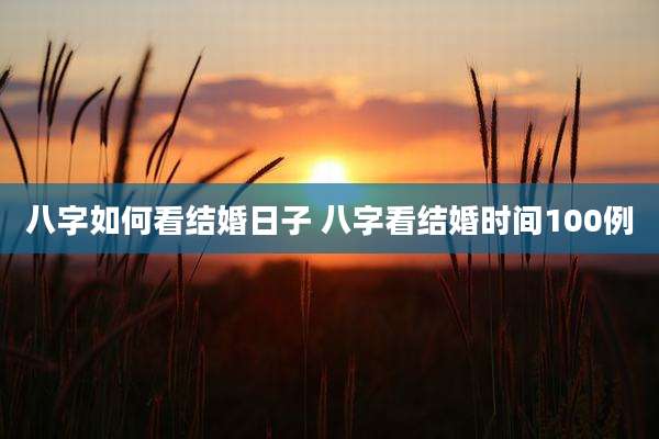 八字如何看结婚日子 八字看结婚时间100例