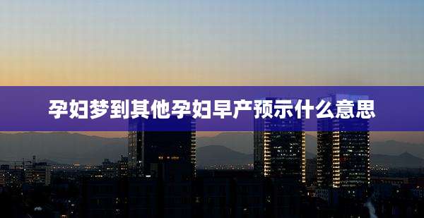 孕妇梦到其他孕妇早产预示什么意思