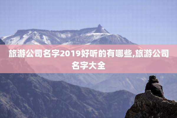 旅游公司名字2019好听的有哪些,旅游公司名字大全