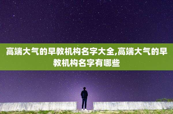 高端大气的早教机构名字大全,高端大气的早教机构名字有哪些