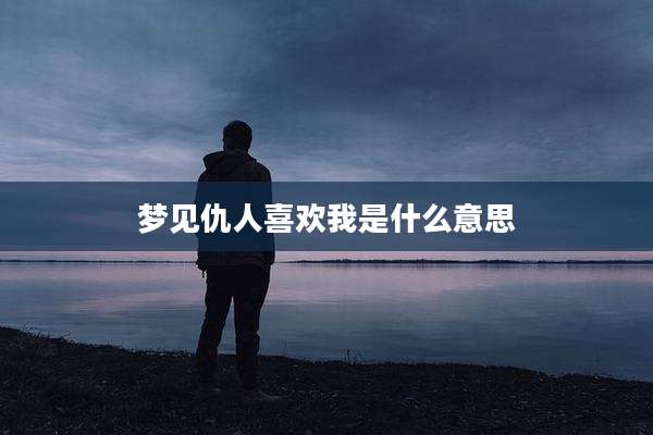 梦见仇人喜欢我是什么意思