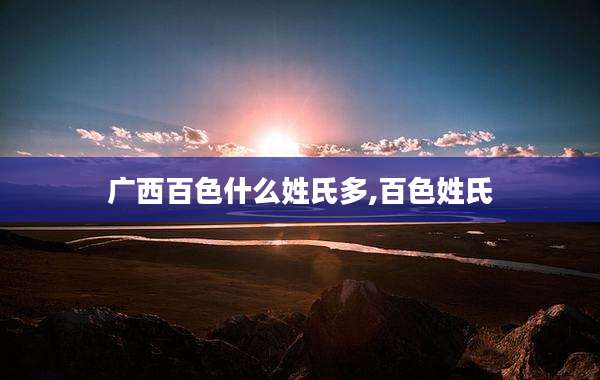广西百色什么姓氏多,百色姓氏