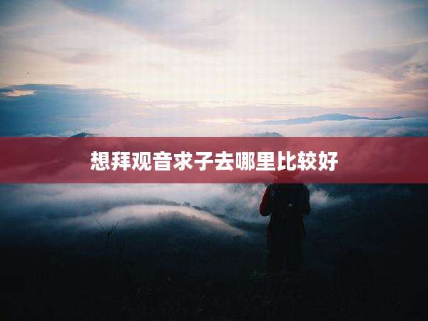 想拜观音求子去哪里比较好