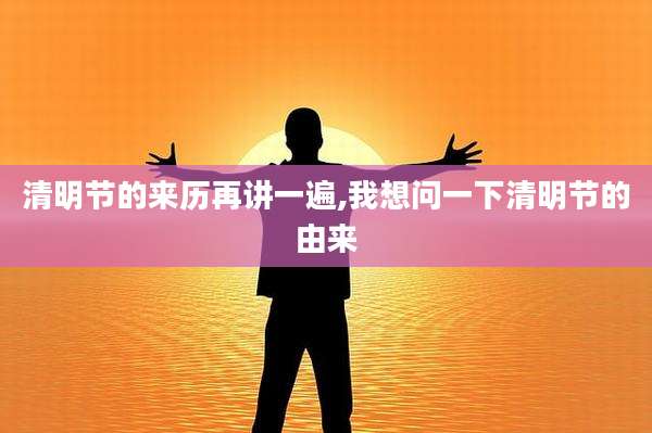 清明节的来历再讲一遍,我想问一下清明节的由来