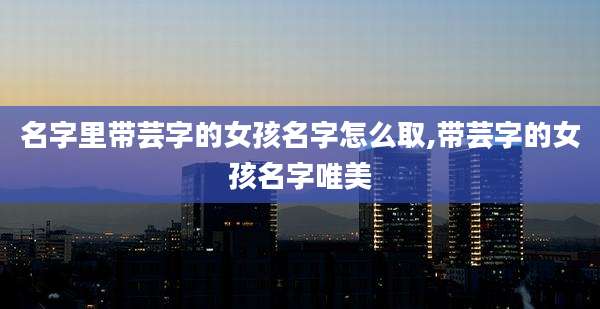 名字里带芸字的女孩名字怎么取,带芸字的女孩名字唯美