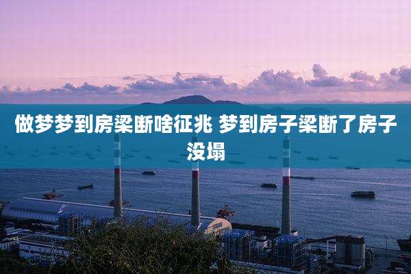 做梦梦到房梁断啥征兆 梦到房子梁断了房子没塌