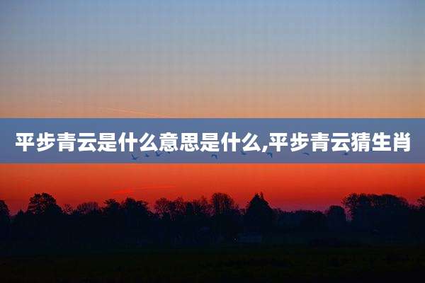 平步青云是什么意思是什么,平步青云猜生肖
