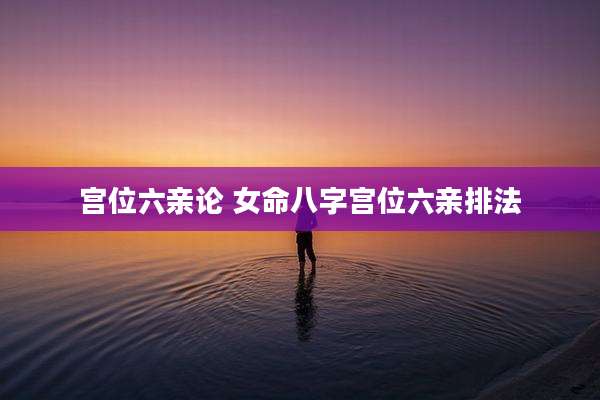 宫位六亲论 女命八字宫位六亲排法