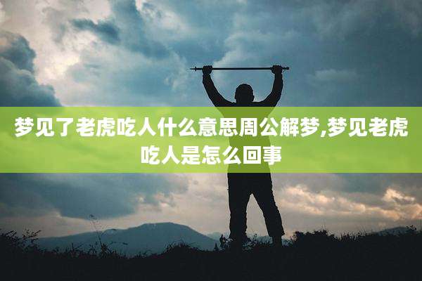 梦见了老虎吃人什么意思周公解梦,梦见老虎吃人是怎么回事