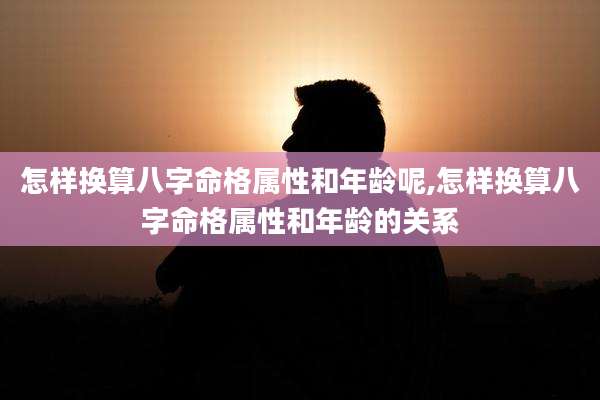 怎样换算八字命格属性和年龄呢,怎样换算八字命格属性和年龄的关系