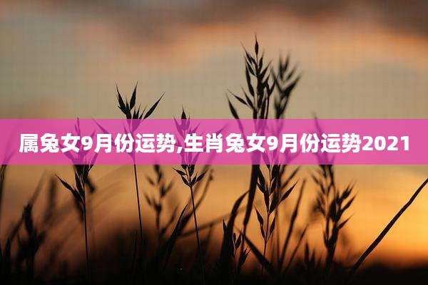 属兔女9月份运势,生肖兔女9月份运势2021