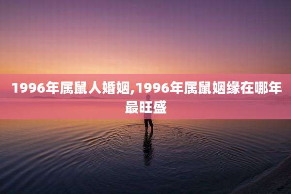 1996年属鼠人婚姻,1996年属鼠姻缘在哪年最旺盛