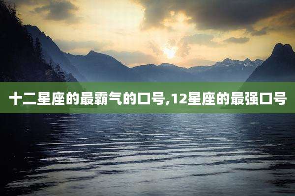 十二星座的最霸气的口号,12星座的最强口号