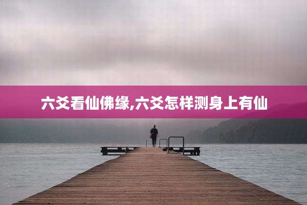 六爻看仙佛缘,六爻怎样测身上有仙
