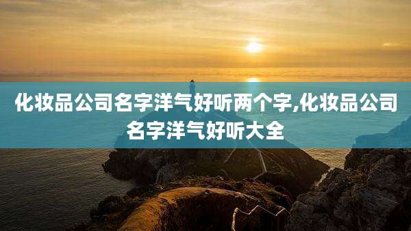 化妆品公司名字洋气好听两个字,化妆品公司名字洋气好听大全