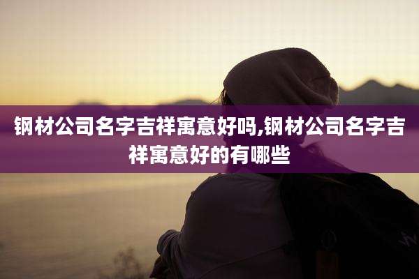 钢材公司名字吉祥寓意好吗,钢材公司名字吉祥寓意好的有哪些