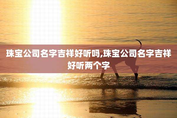 珠宝公司名字吉祥好听吗,珠宝公司名字吉祥好听两个字