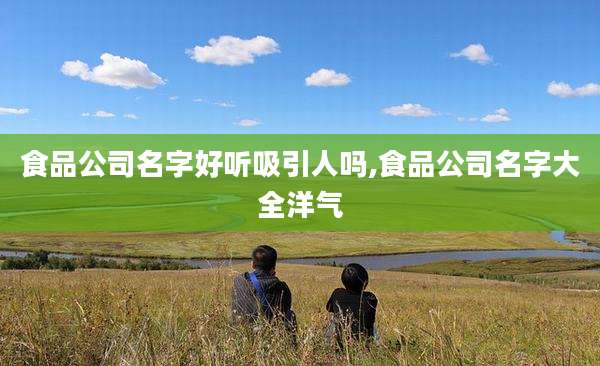 食品公司名字好听吸引人吗,食品公司名字大全洋气