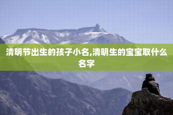清明节出生的孩子小名,清明生的宝宝取什么名字